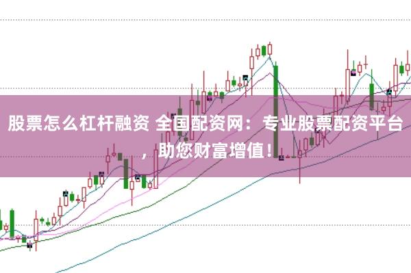 股票怎么杠杆融资 全国配资网：专业股票配资平台，助您财富增值！