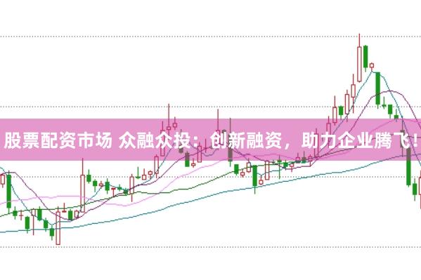 股票配资市场 众融众投：创新融资，助力企业腾飞！