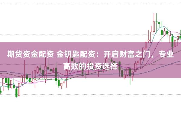 期货资金配资 金钥匙配资：开启财富之门，专业高效的投资选择