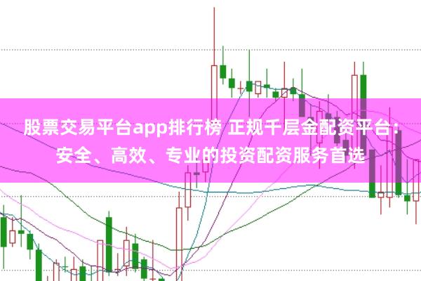 股票交易平台app排行榜 正规千层金配资平台：安全、高效、专业的投资配资服务首选