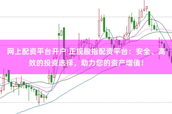 网上配资平台开户 正规股指配资平台：安全、高效的投资选择，助力您的资产增值！