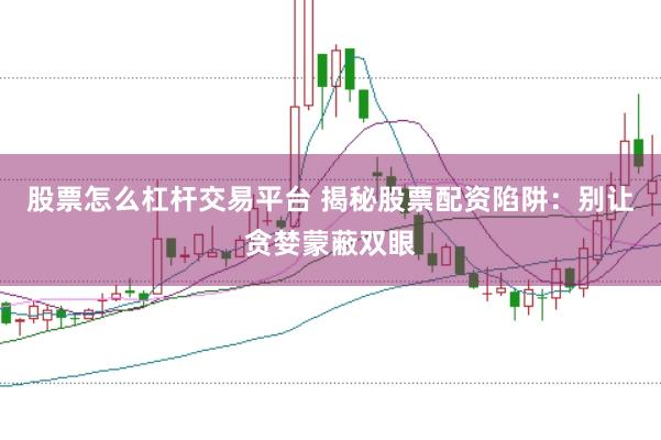 股票怎么杠杆交易平台 揭秘股票配资陷阱：别让贪婪蒙蔽双眼