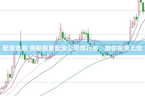 配资选股 揭秘股票配资公司排行榜，助你投资无忧
