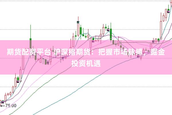 期货配资平台 沪深指期货：把握市场脉搏，掘金投资机遇