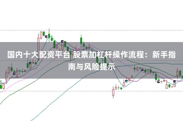 国内十大配资平台 股票加杠杆操作流程：新手指南与风险提示