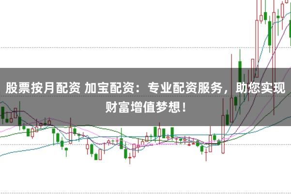股票按月配资 加宝配资：专业配资服务，助您实现财富增值梦想！