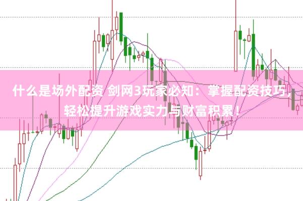 什么是场外配资 剑网3玩家必知：掌握配资技巧，轻松提升游戏实力与财富积累！