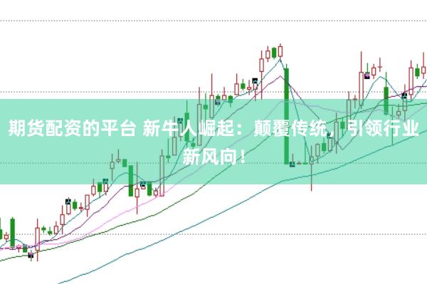 期货配资的平台 新牛人崛起：颠覆传统，引领行业新风向！