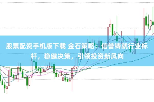 股票配资手机版下载 金石策略：信誉铸就行业标杆，稳健决策，引领投资新风向