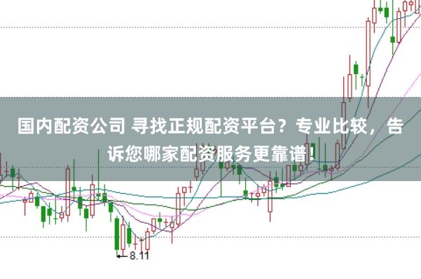 国内配资公司 寻找正规配资平台？专业比较，告诉您哪家配资服务更靠谱！