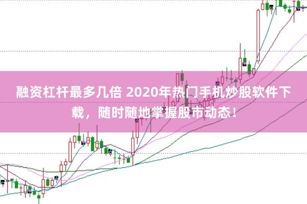 融资杠杆最多几倍 2020年热门手机炒股软件下载，随时随地掌握股市动态！