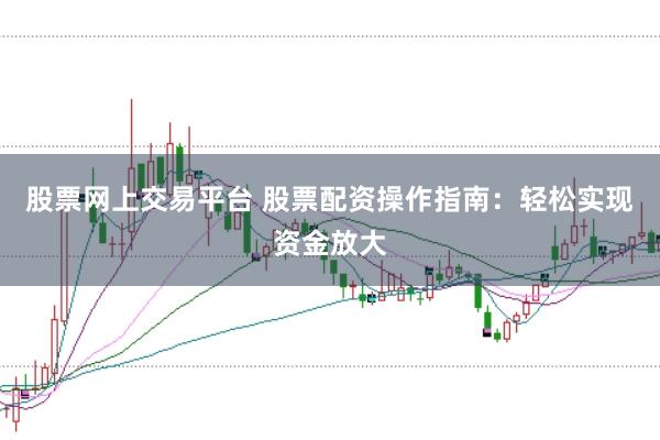 股票网上交易平台 股票配资操作指南：轻松实现资金放大