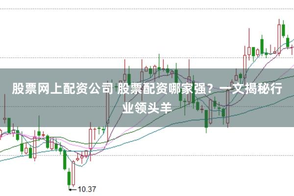股票网上配资公司 股票配资哪家强？一文揭秘行业领头羊