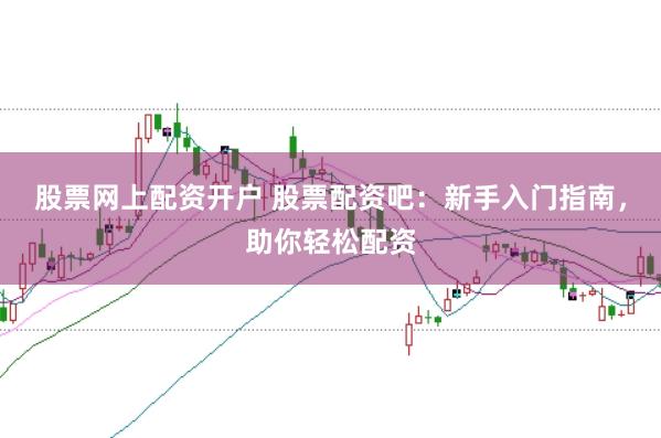股票网上配资开户 股票配资吧：新手入门指南，助你轻松配资