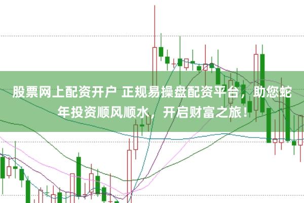 股票网上配资开户 正规易操盘配资平台，助您蛇年投资顺风顺水，开启财富之旅！