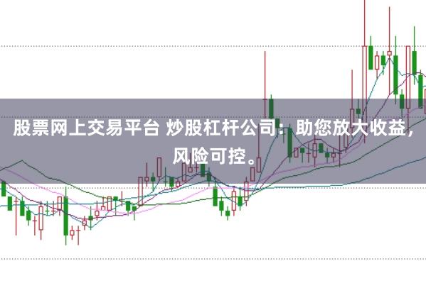 股票网上交易平台 炒股杠杆公司：助您放大收益，风险可控。