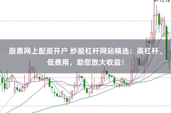 股票网上配资开户 炒股杠杆网站精选：高杠杆、低费用，助您放大收益！