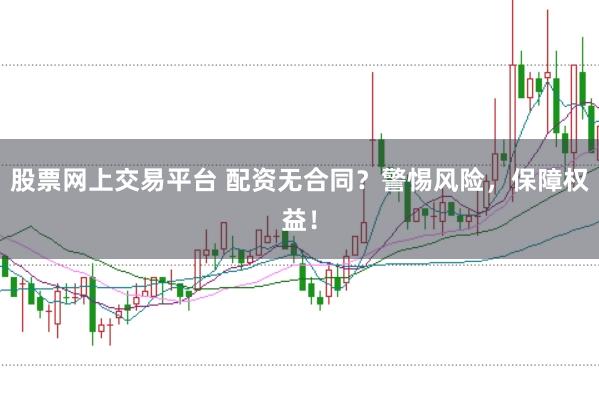 股票网上交易平台 配资无合同？警惕风险，保障权益！