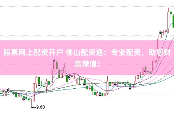股票网上配资开户 佛山配资通：专业配资，助您财富增值！