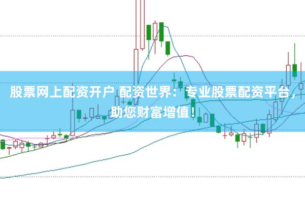 股票网上配资开户 配资世界：专业股票配资平台，助您财富增值！