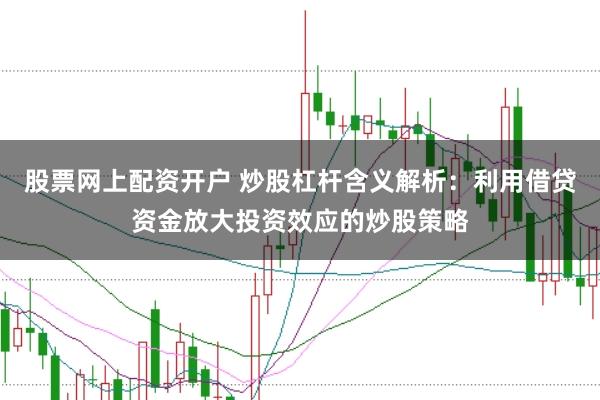股票网上配资开户 炒股杠杆含义解析：利用借贷资金放大投资效应的炒股策略