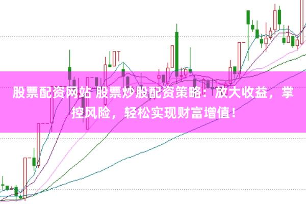 股票配资网站 股票炒股配资策略：放大收益，掌控风险，轻松实现财富增值！