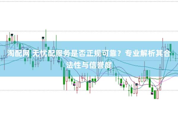淘配网 无忧配服务是否正规可靠？专业解析其合法性与信誉度