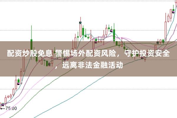 配资炒股免息 警惕场外配资风险，守护投资安全，远离非法金融活动