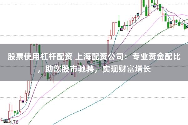 股票使用杠杆配资 上海配资公司：专业资金配比，助您股市驰骋，实现财富增长