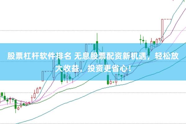 股票杠杆软件排名 无息股票配资新机遇，轻松放大收益，投资更省心！