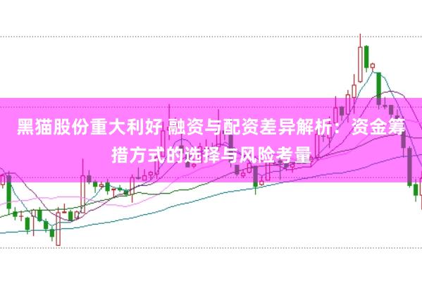 黑猫股份重大利好 融资与配资差异解析：资金筹措方式的选择与风险考量