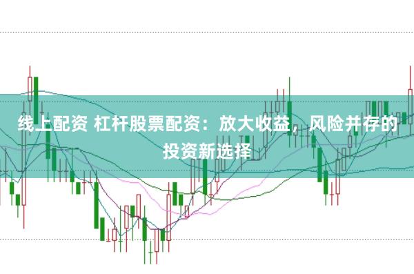 线上配资 杠杆股票配资：放大收益，风险并存的投资新选择