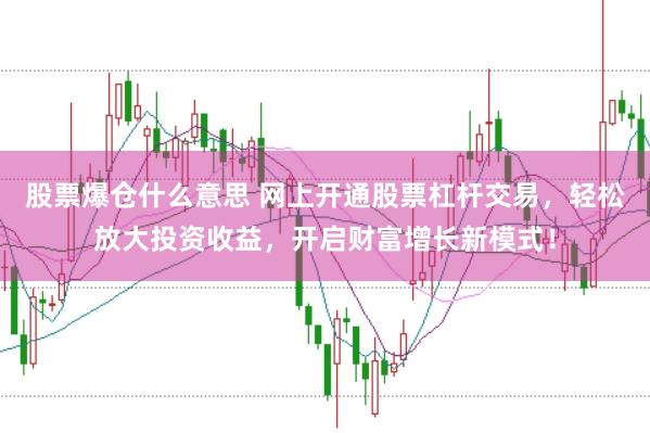 股票爆仓什么意思 网上开通股票杠杆交易，轻松放大投资收益，开启财富增长新模式！