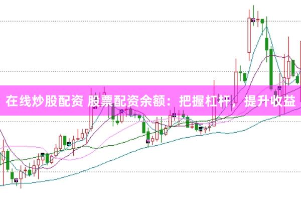 在线炒股配资 股票配资余额：把握杠杆，提升收益