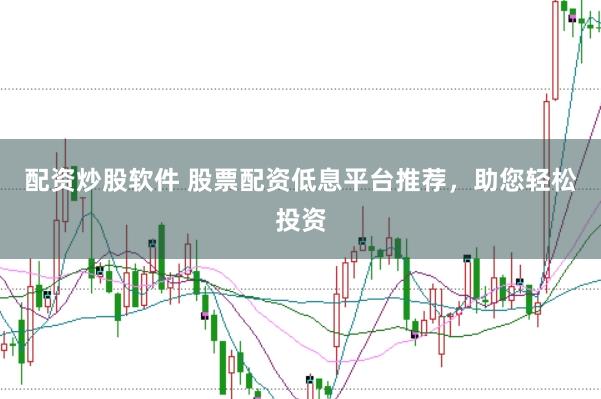 配资炒股软件 股票配资低息平台推荐，助您轻松投资