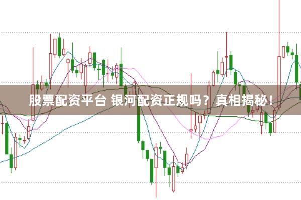 股票配资平台 银河配资正规吗？真相揭秘！
