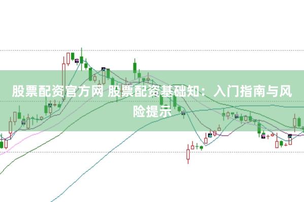 股票配资官方网 股票配资基础知：入门指南与风险提示