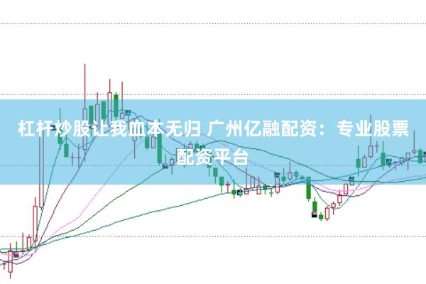 杠杆炒股让我血本无归 广州亿融配资：专业股票配资平台