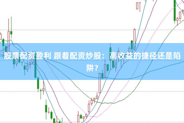 股票配资盈利 跟着配资炒股：高收益的捷径还是陷阱？