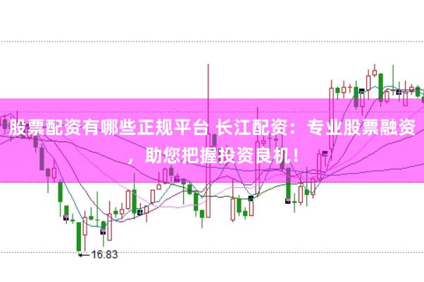 股票配资有哪些正规平台 长江配资：专业股票融资，助您把握投资良机！