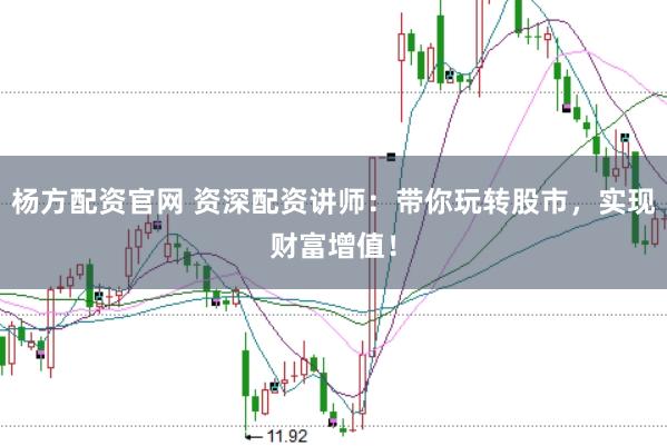 杨方配资官网 资深配资讲师：带你玩转股市，实现财富增值！