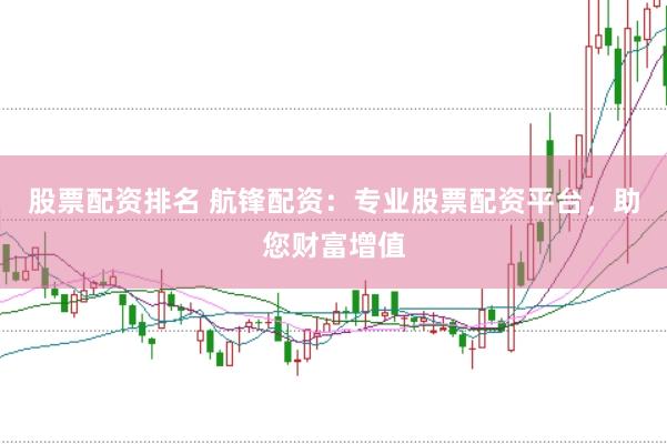 股票配资排名 航锋配资：专业股票配资平台，助您财富增值