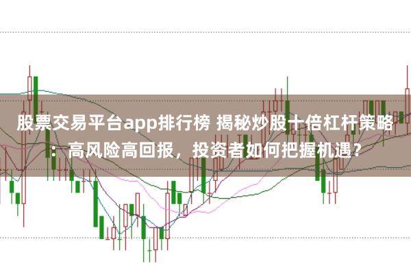 股票交易平台app排行榜 揭秘炒股十倍杠杆策略：高风险高回报，投资者如何把握机遇？
