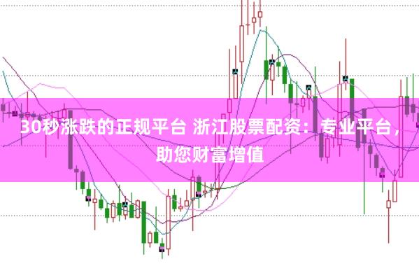 30秒涨跌的正规平台 浙江股票配资：专业平台，助您财富增值