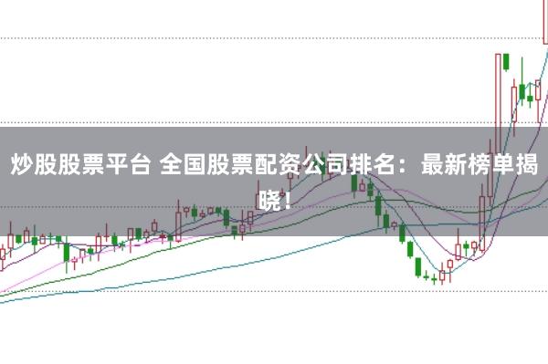 炒股股票平台 全国股票配资公司排名：最新榜单揭晓！