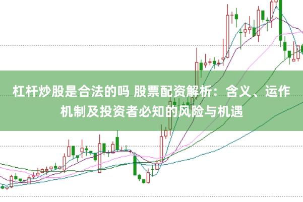 杠杆炒股是合法的吗 股票配资解析：含义、运作机制及投资者必知的风险与机遇