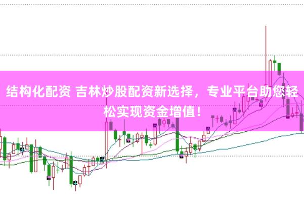 结构化配资 吉林炒股配资新选择，专业平台助您轻松实现资金增值！