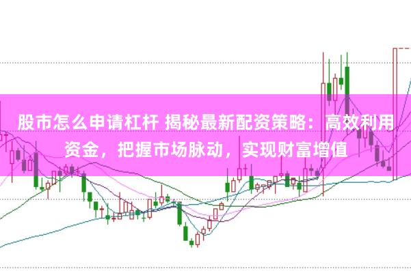 股市怎么申请杠杆 揭秘最新配资策略：高效利用资金，把握市场脉动，实现财富增值