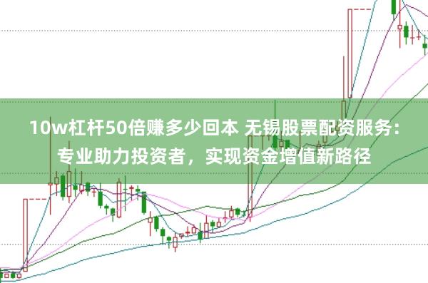 10w杠杆50倍赚多少回本 无锡股票配资服务：专业助力投资者，实现资金增值新路径