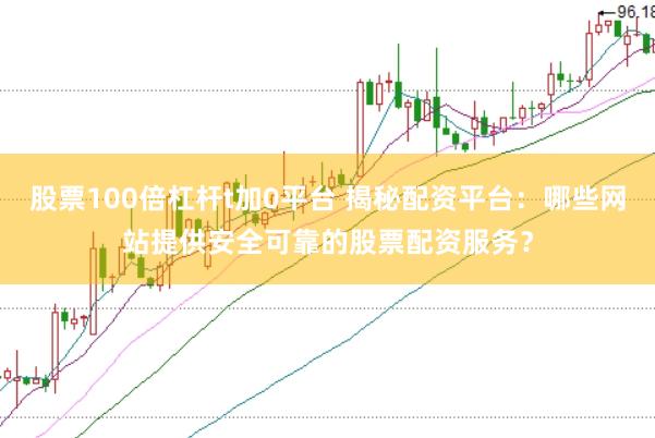 股票100倍杠杆t加0平台 揭秘配资平台：哪些网站提供安全可靠的股票配资服务？